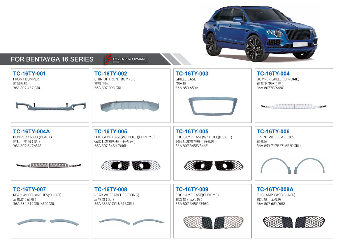 PARTS for BENTLEY BENTAYGA 2015-2020

Set includes:

Front Bumper (36A 807 437 GRU)
Chin of Front Bumper (36A 807 093 GRU)
Grille Case (36A 853 653A)
Bumper Grille (Chrome) (36A 8077F/648C)
Bumper Grille (Black) (36A 807 647/648)
Fog Lamp Case (Chrome) (36A 807 345H/346H)
Fog Lamp Case (Black) (36A 807 345E/346E)
Front Wheel Arches (36A 853 717B/718B/DGRU)
Rear Wheel Arches (Short) (36A 854 819GRU/820GRU)
Rear Wheel Arches (Long) (36A 85381GRU/818GRU)
Fog Lamp Case (Chrome) (36A 807 345G/346G)
Fog Lamp Case